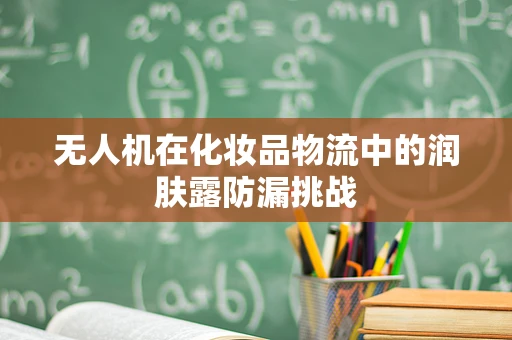 无人机在化妆品物流中的润肤露防漏挑战