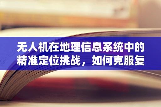 无人机在地理信息系统中的精准定位挑战，如何克服复杂环境干扰？