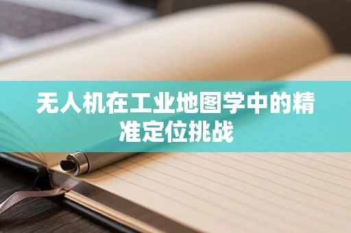 无人机在工业地图学中的精准定位挑战