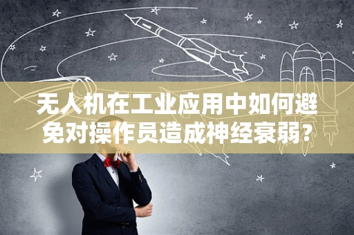 无人机在工业应用中如何避免对操作员造成神经衰弱？