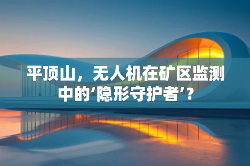 平顶山，无人机在矿区监测中的‘隐形守护者’？