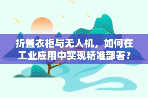 折叠衣柜与无人机，如何在工业应用中实现精准部署？
