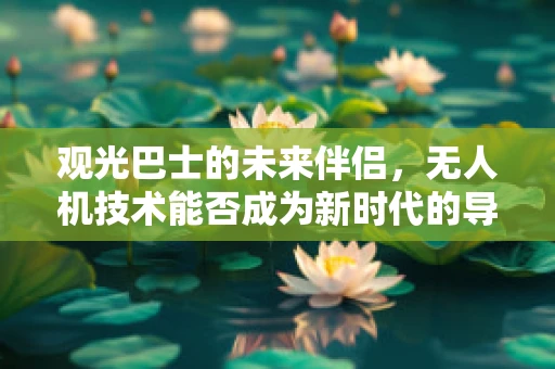 观光巴士的未来伴侣，无人机技术能否成为新时代的导游？