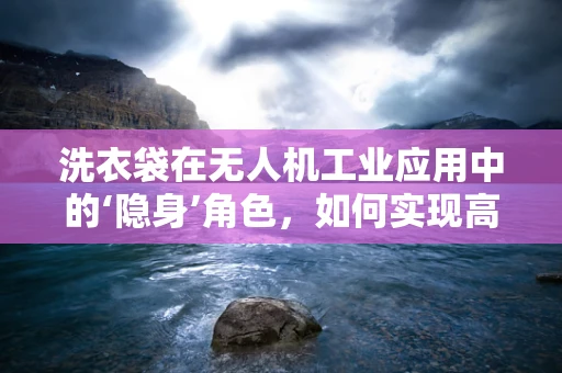 洗衣袋在无人机工业应用中的‘隐身’角色，如何实现高效负载运输？