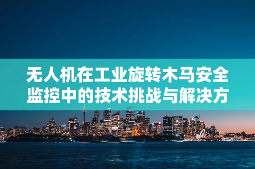 无人机在工业旋转木马安全监控中的技术挑战与解决方案