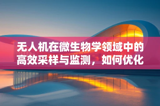 无人机在微生物学领域中的高效采样与监测，如何优化飞行路径以提升样本代表性？