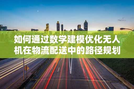 如何通过数学建模优化无人机在物流配送中的路径规划？