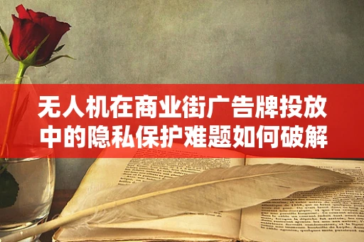 无人机在商业街广告牌投放中的隐私保护难题如何破解？