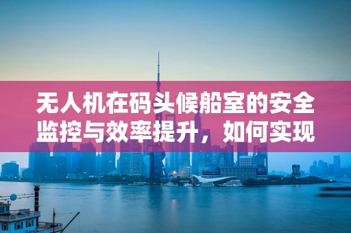 无人机在码头候船室的安全监控与效率提升，如何实现？