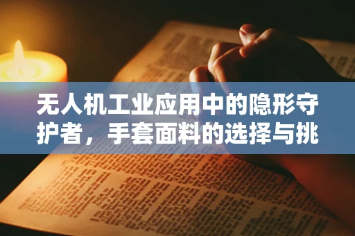 无人机工业应用中的隐形守护者，手套面料的选择与挑战