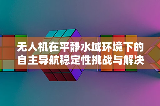 无人机在平静水域环境下的自主导航稳定性挑战与解决方案
