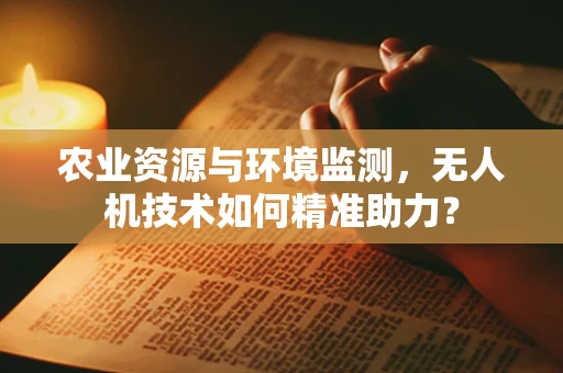 农业资源与环境监测，无人机技术如何精准助力？