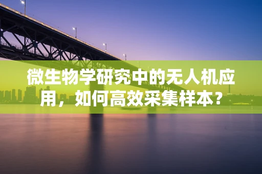 微生物学研究中的无人机应用，如何高效采集样本？