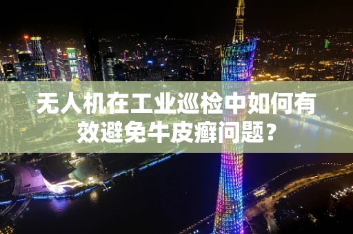 无人机在工业巡检中如何有效避免牛皮癣问题？