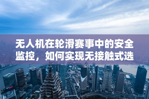 无人机在轮滑赛事中的安全监控，如何实现无接触式选手追踪？