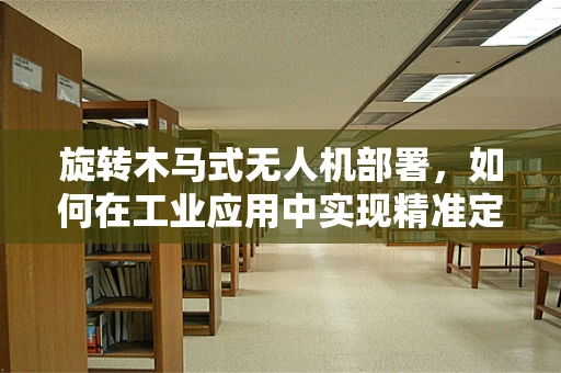 旋转木马式无人机部署，如何在工业应用中实现精准定位与高效作业？