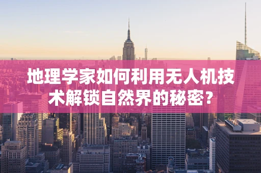 地理学家如何利用无人机技术解锁自然界的秘密？