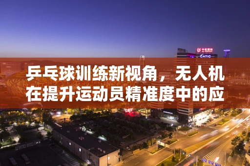 乒乓球训练新视角，无人机在提升运动员精准度中的应用挑战
