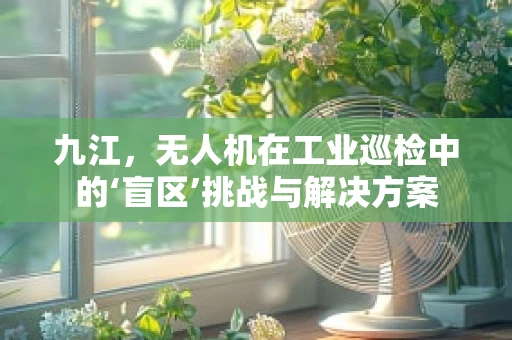 九江，无人机在工业巡检中的‘盲区’挑战与解决方案