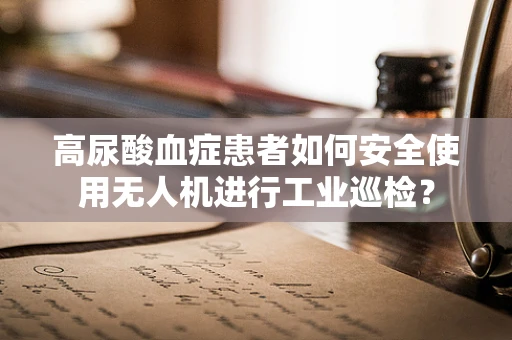 高尿酸血症患者如何安全使用无人机进行工业巡检？