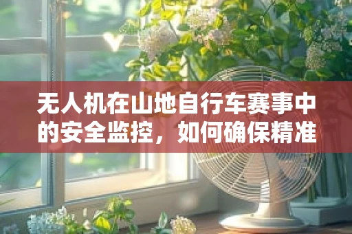 无人机在山地自行车赛事中的安全监控，如何确保精准定位与即时通讯？