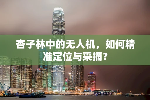 杏子林中的无人机，如何精准定位与采摘？