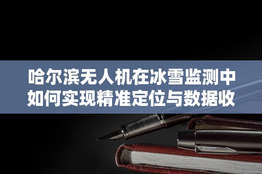 哈尔滨无人机在冰雪监测中如何实现精准定位与数据收集？