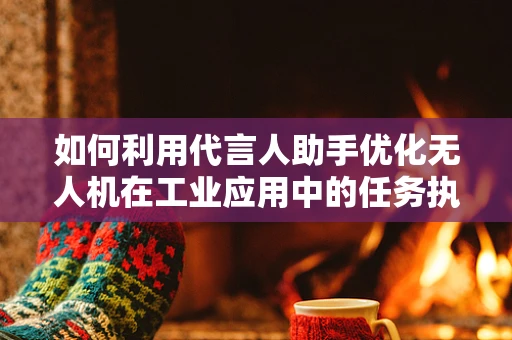 如何利用代言人助手优化无人机在工业应用中的任务执行？