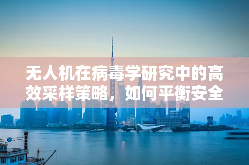 无人机在病毒学研究中的高效采样策略，如何平衡安全与效率？