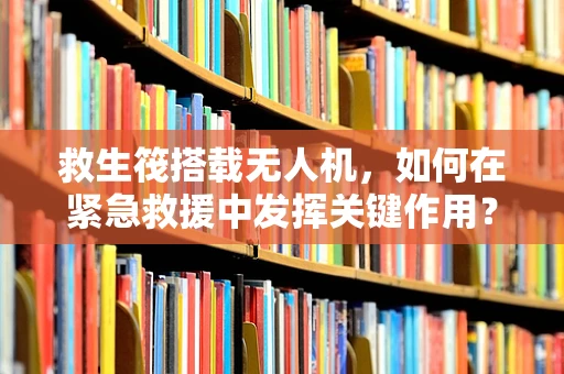 救生筏搭载无人机，如何在紧急救援中发挥关键作用？