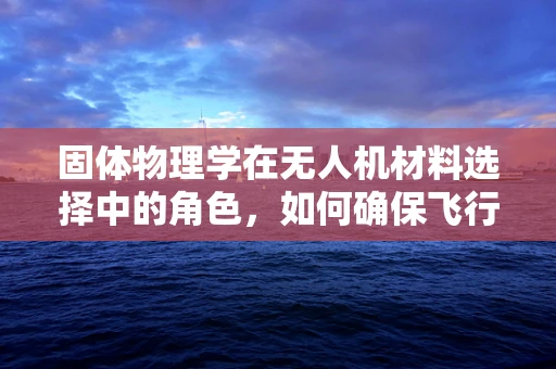 固体物理学在无人机材料选择中的角色，如何确保飞行稳定与安全？