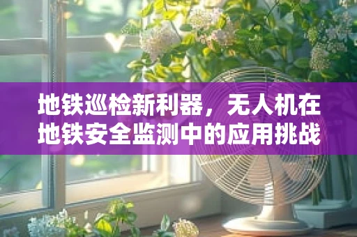 地铁巡检新利器，无人机在地铁安全监测中的应用挑战