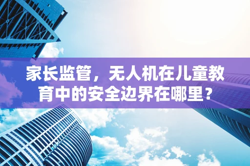 家长监管，无人机在儿童教育中的安全边界在哪里？