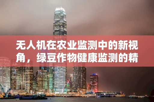 无人机在农业监测中的新视角，绿豆作物健康监测的精准性挑战