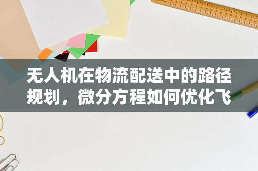 无人机在物流配送中的路径规划，微分方程如何优化飞行轨迹？
