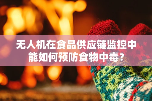 无人机在食品供应链监控中能如何预防食物中毒？