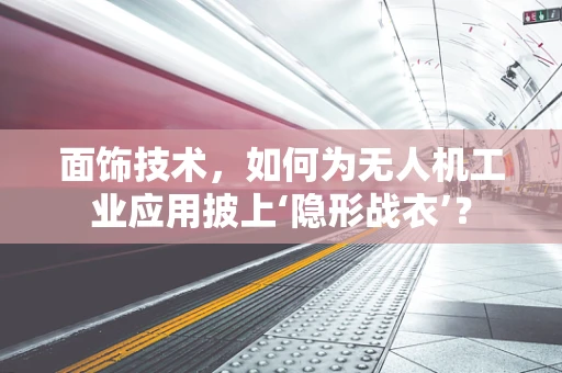 面饰技术，如何为无人机工业应用披上‘隐形战衣’？