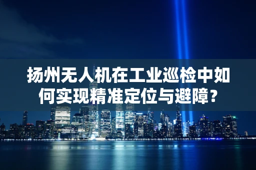 扬州无人机在工业巡检中如何实现精准定位与避障？