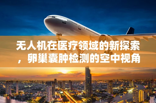 无人机在医疗领域的新探索，卵巢囊肿检测的空中视角？