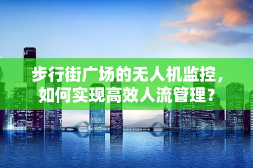 步行街广场的无人机监控，如何实现高效人流管理？