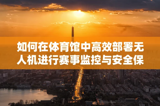 如何在体育馆中高效部署无人机进行赛事监控与安全保障？
