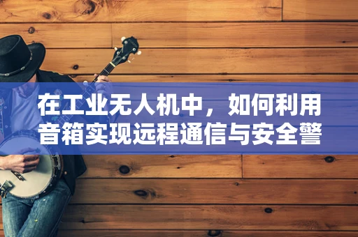 在工业无人机中，如何利用音箱实现远程通信与安全警报？