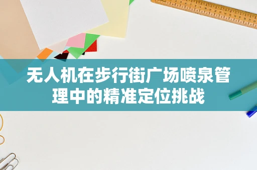 无人机在步行街广场喷泉管理中的精准定位挑战
