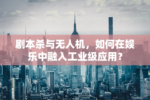 剧本杀与无人机，如何在娱乐中融入工业级应用？