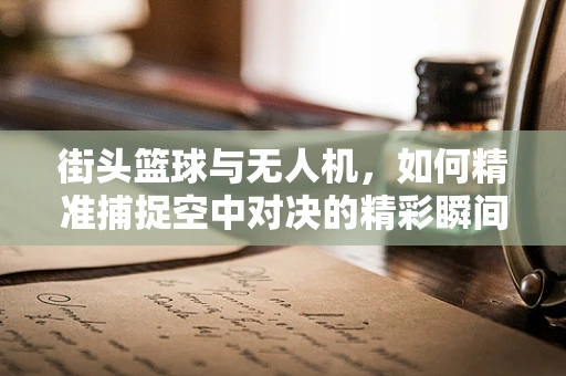 街头篮球与无人机，如何精准捕捉空中对决的精彩瞬间？