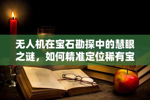 无人机在宝石勘探中的慧眼之谜，如何精准定位稀有宝石？