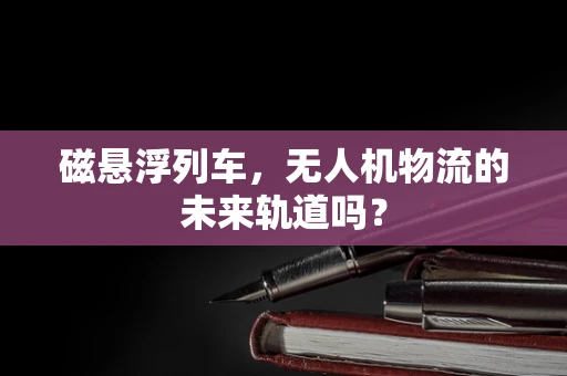 磁悬浮列车，无人机物流的未来轨道吗？