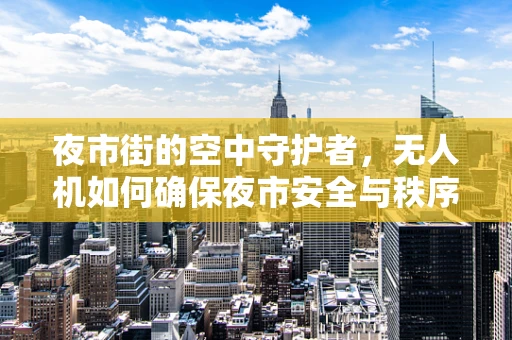 夜市街的空中守护者，无人机如何确保夜市安全与秩序？