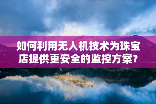 如何利用无人机技术为珠宝店提供更安全的监控方案？