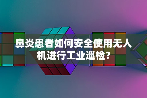鼻炎患者如何安全使用无人机进行工业巡检？